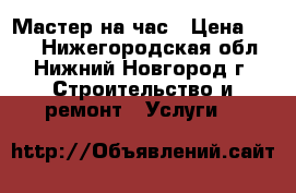 Мастер на час › Цена ­ 300 - Нижегородская обл., Нижний Новгород г. Строительство и ремонт » Услуги   